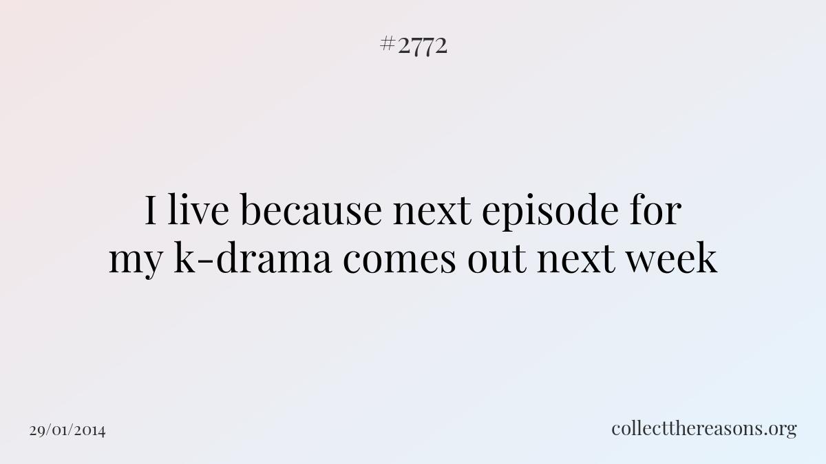 I live because next episode for my k-drama comes out next week.