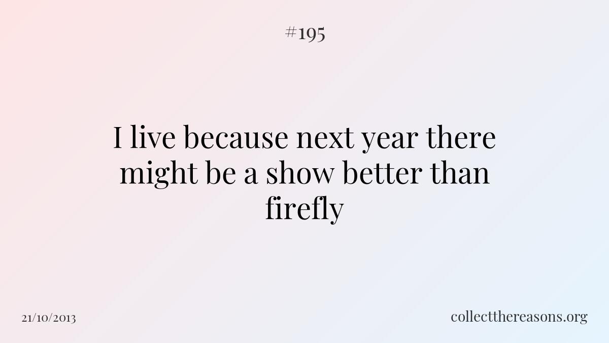 I live because next year there might be a show better than firefly.