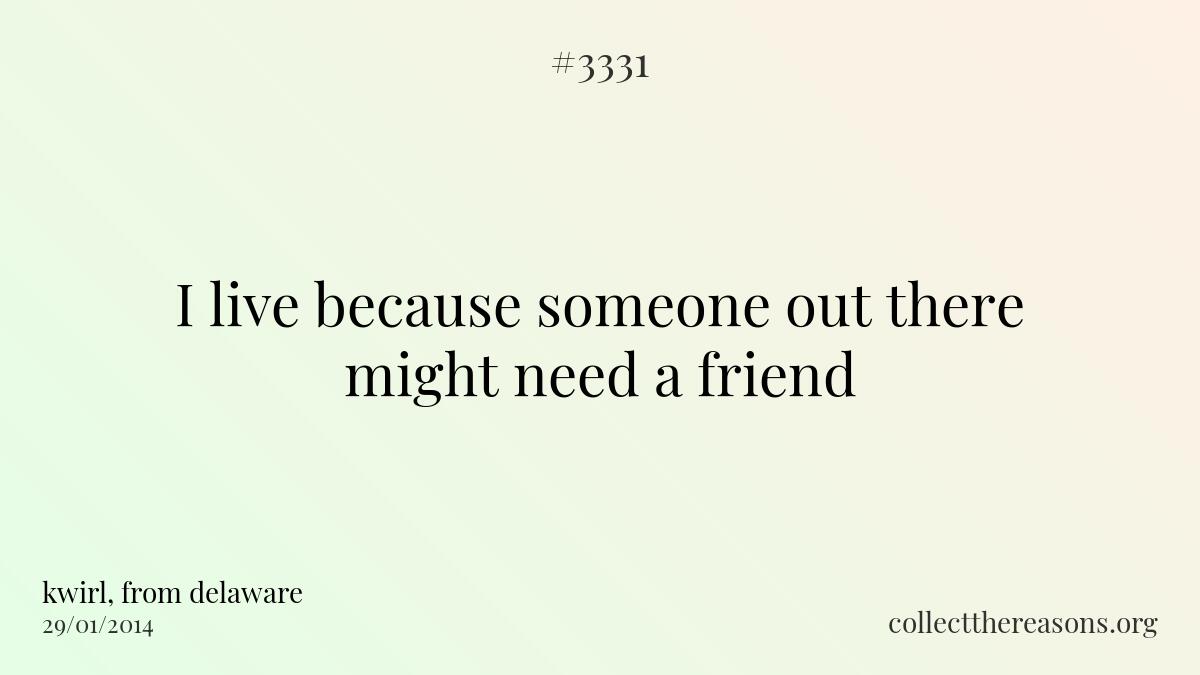 I live because someone out there might need a friend.