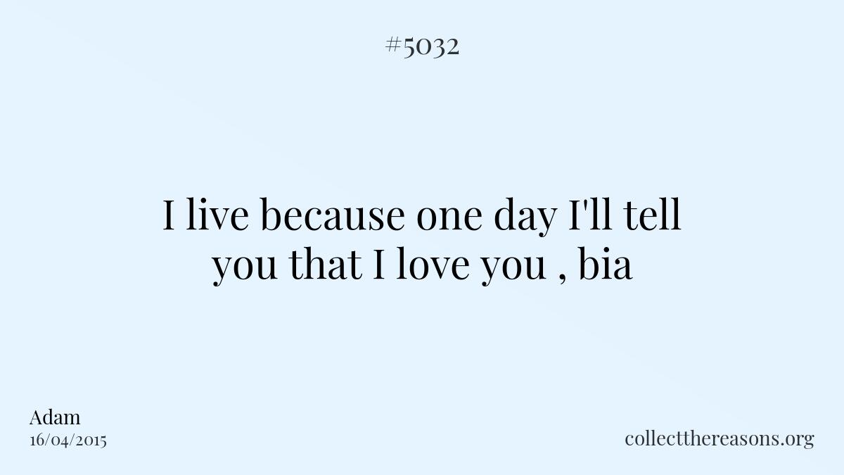 I live i live because one day i'll tell you that i love you , bia.