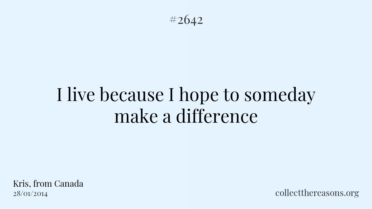I live because i hope to someday make a difference.
