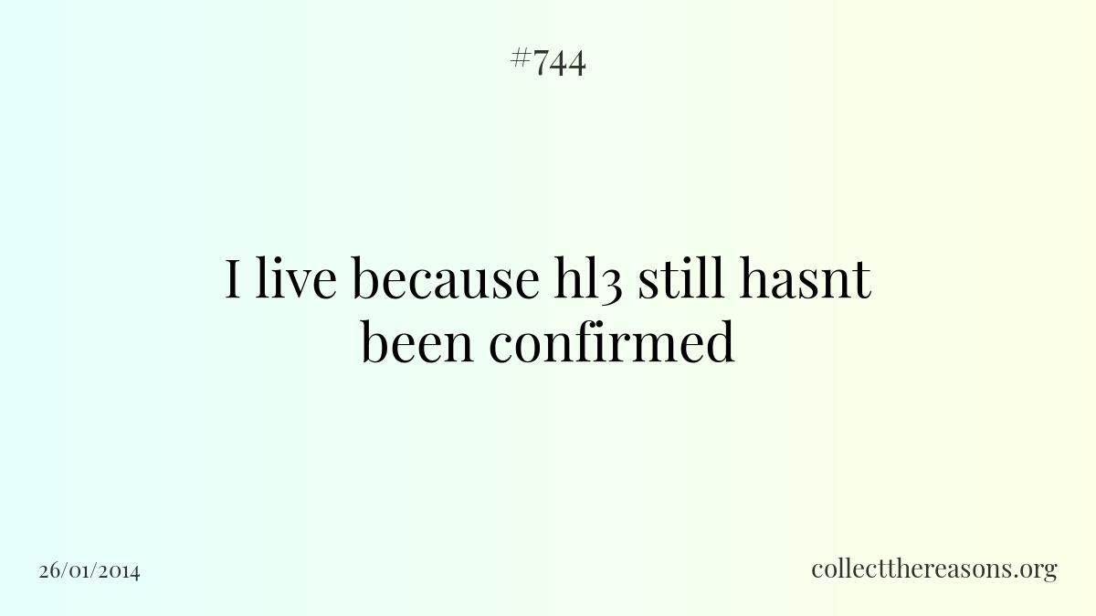 I live because hl3 still hasnt been confirmed