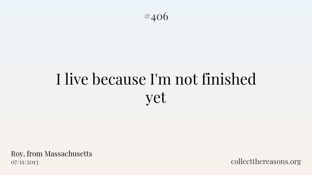 I live because i'm not finished yet.