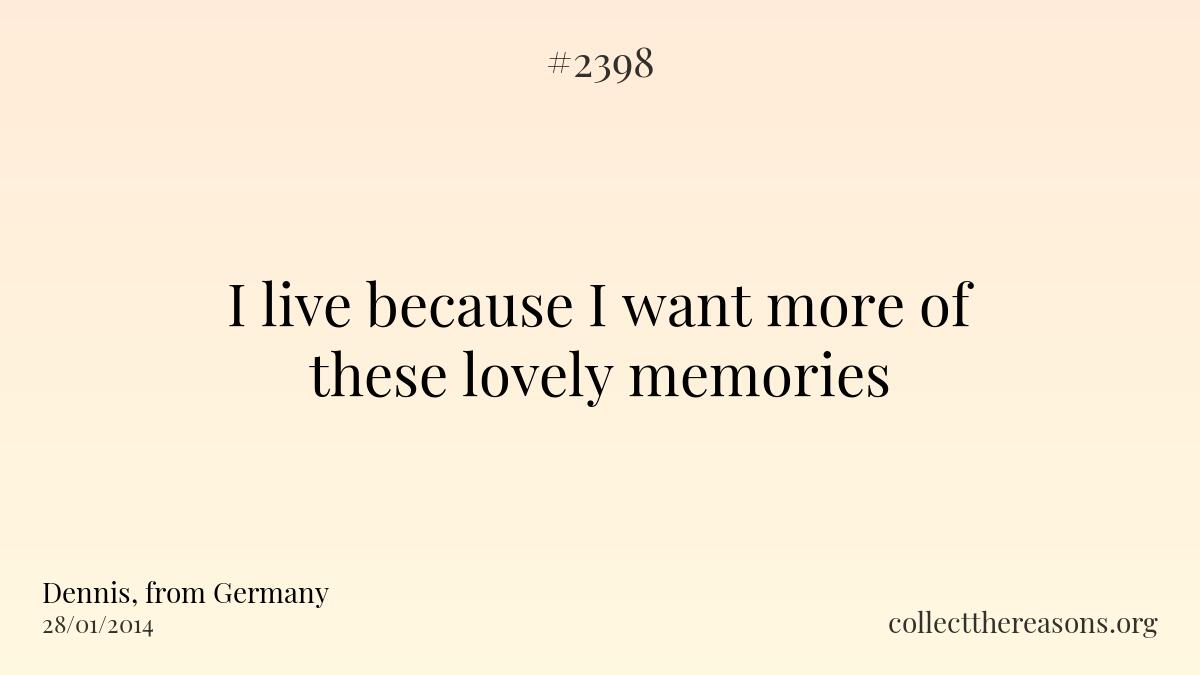 I live because i want more of these lovely memories