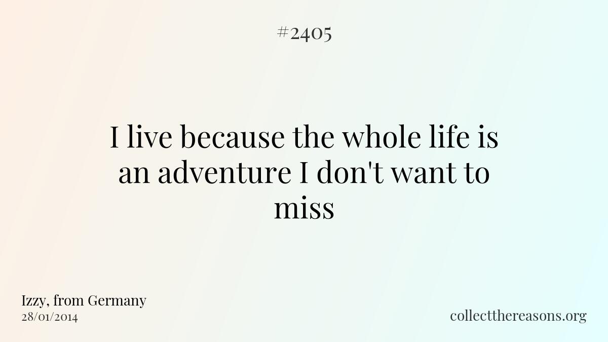 I live because the whole life is an adventure i don\'t want to miss
