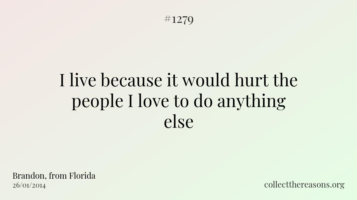 I live because it would hurt the people i love to do anything else