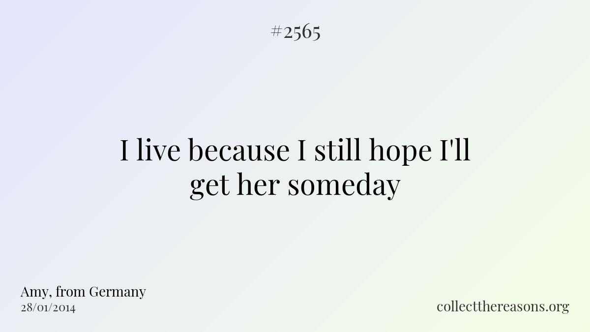 I live because i still hope i\'ll get her someday