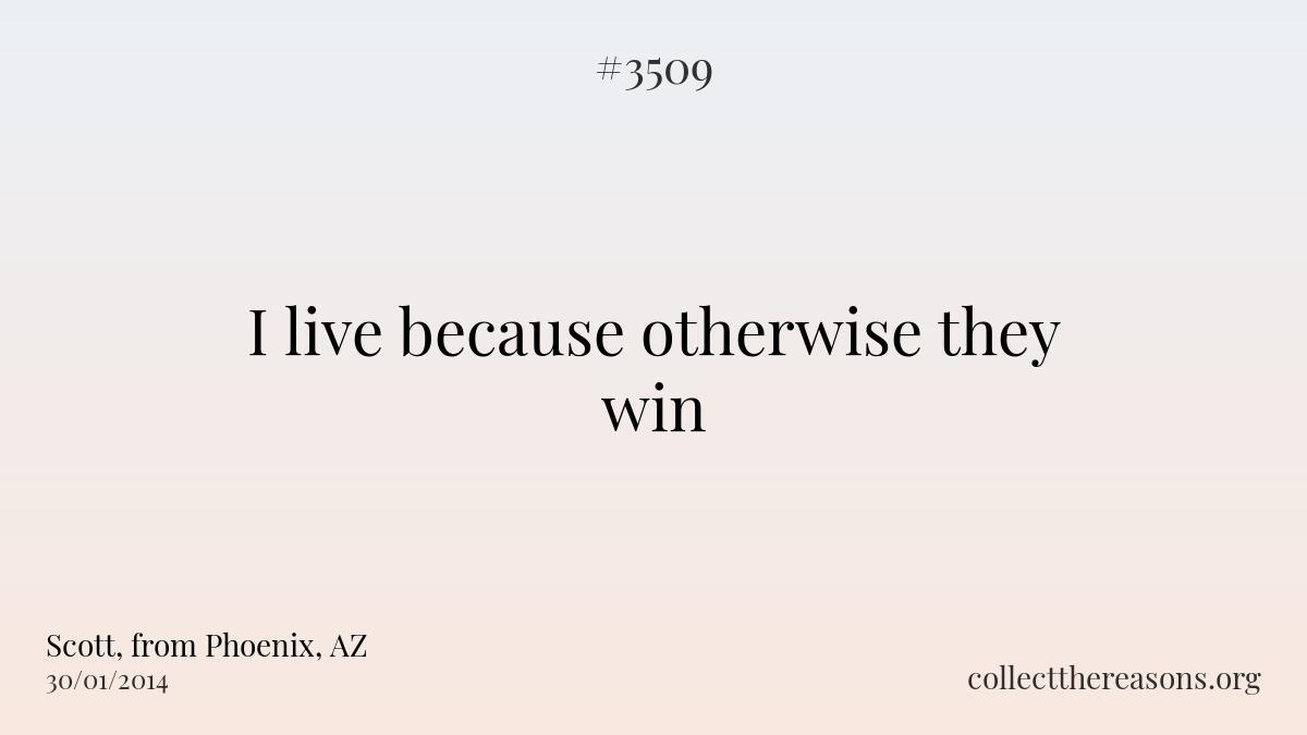 I live because otherwise they win.