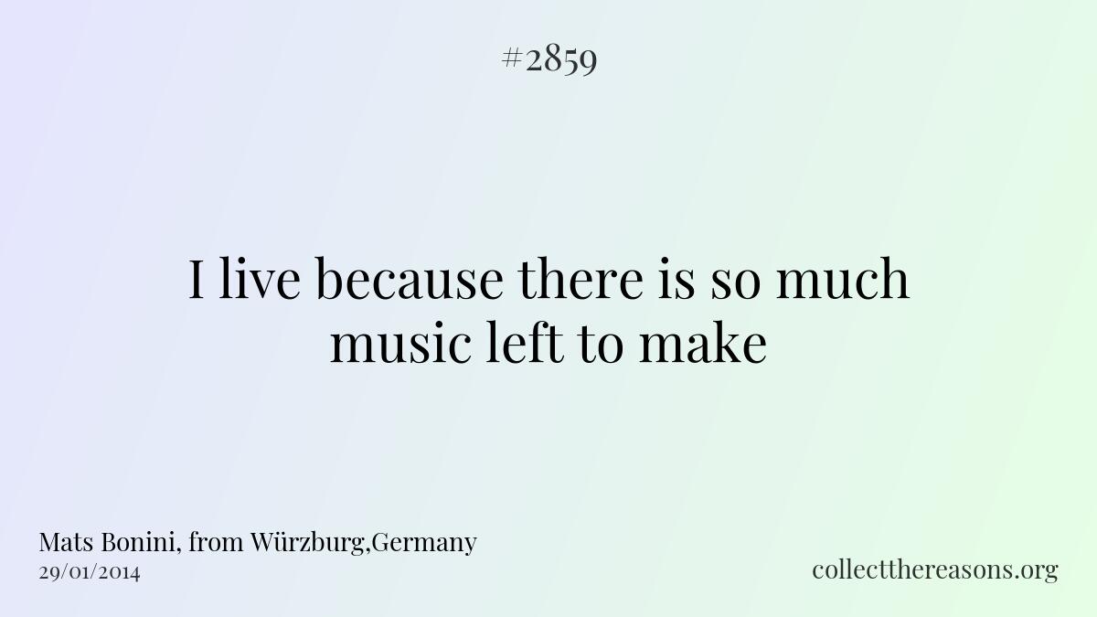 I live because there is so much music left to make