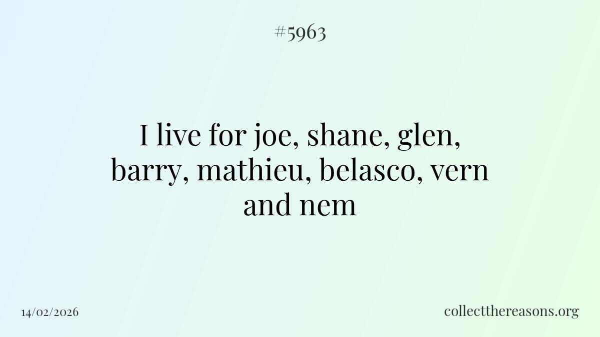 i live for joe, shane, glen, barry, mathieu, belasco, vern and nem