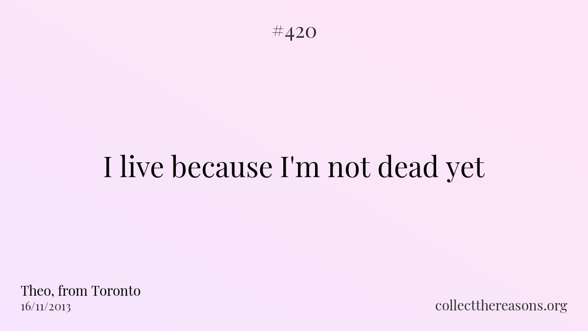 I live because i'm not dead yet.