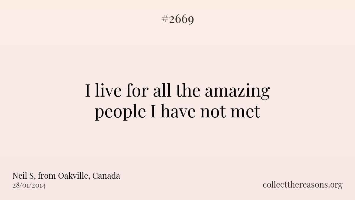 I live for all the amazing people i have not met