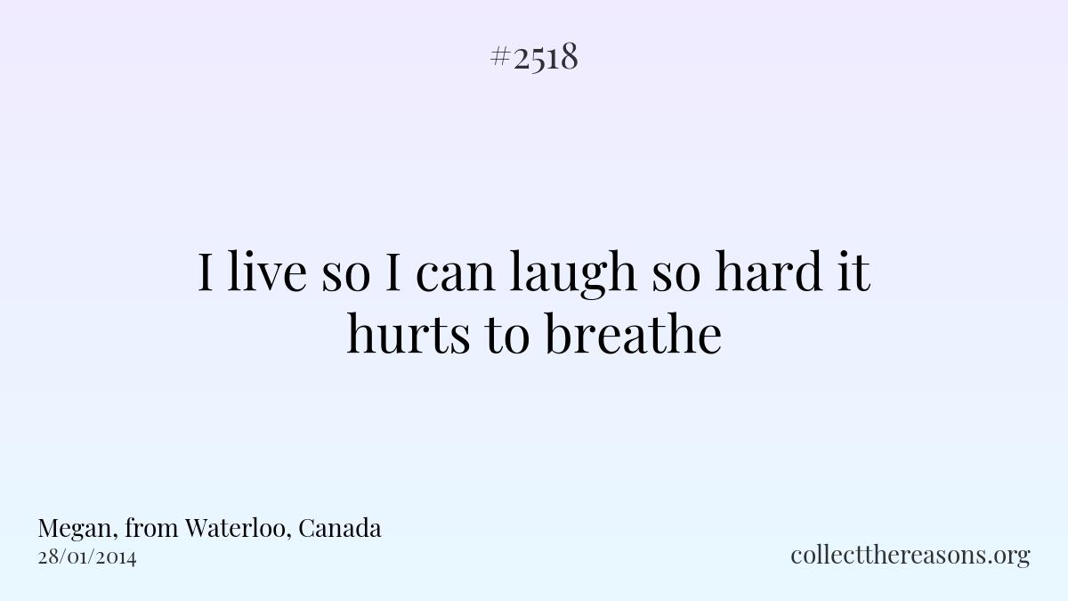 I live so i can laugh so hard it hurts to breathe