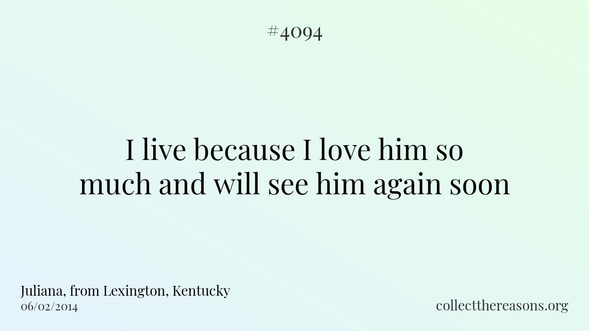 I live because i love him so much and will see him again soon.