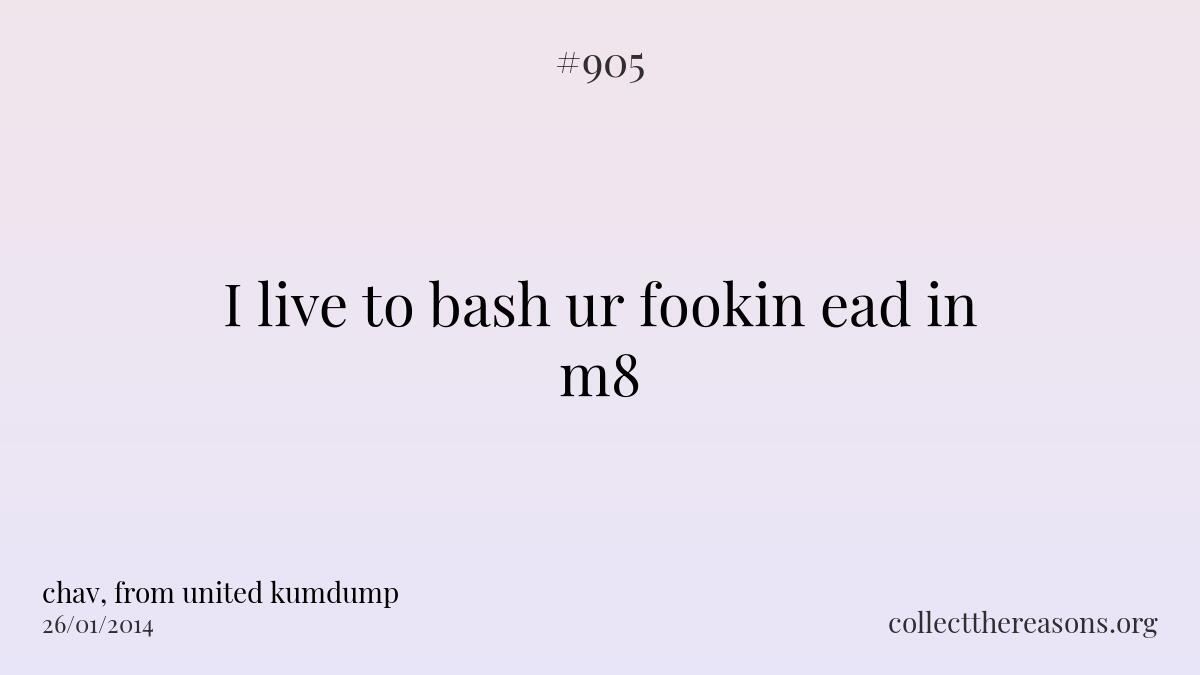 I live to bash ur fookin ead in m8