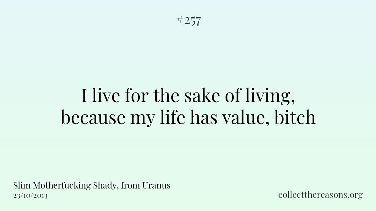 I live for the sake of living, because my life has value, bitch.