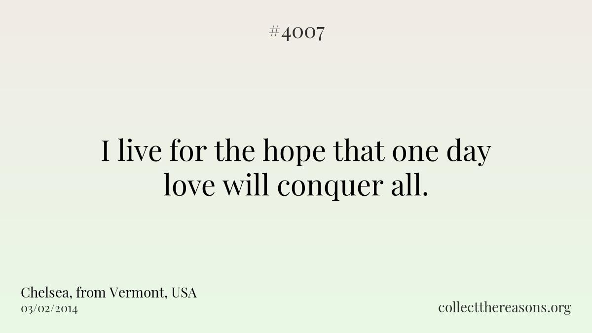 I live for the hope that one day love will conquer all. 
