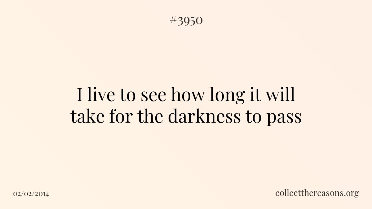 I live to see how long it will take for the darkness to pass