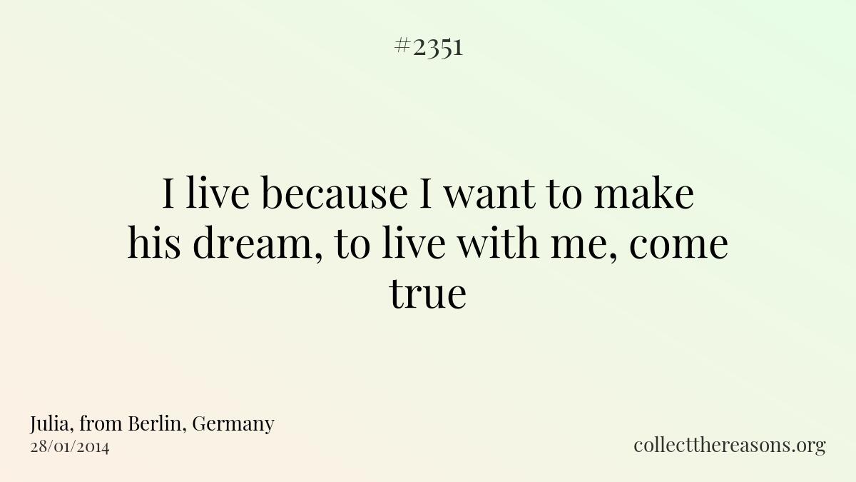 I live because i want to make his dream, to live with me, come true