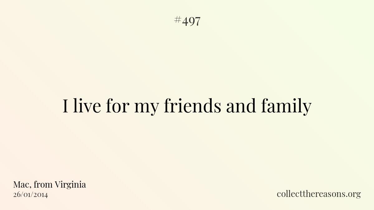 I live for my friends and family.