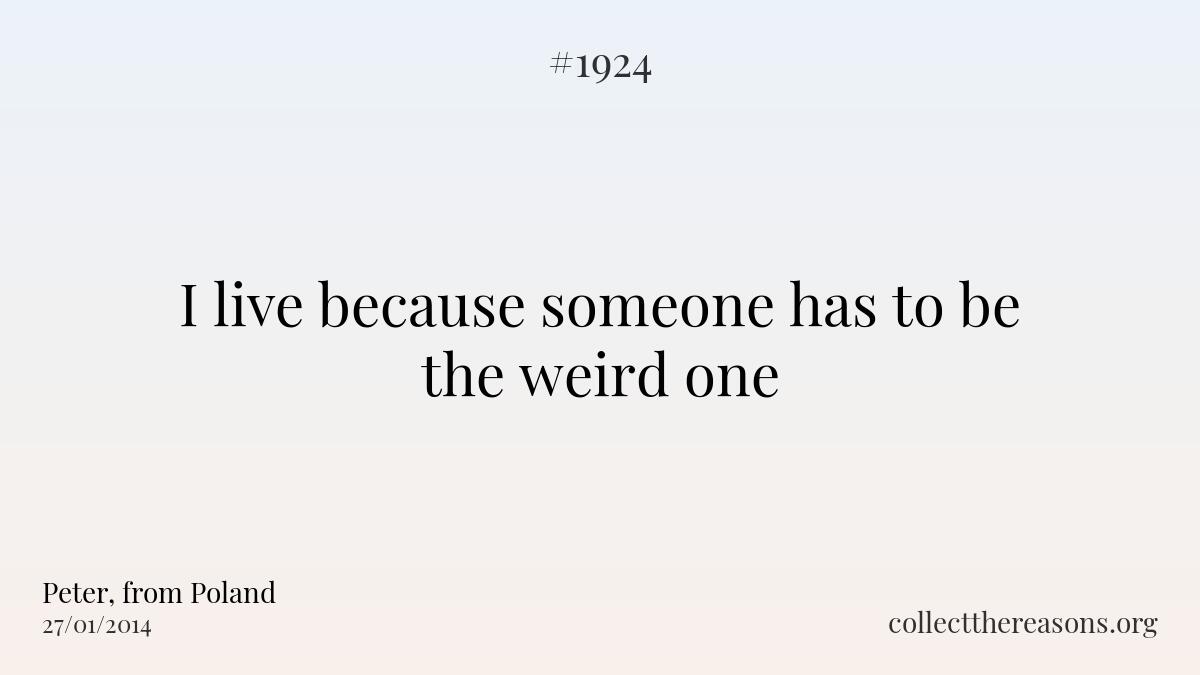 I live because someone has to be the weird one
