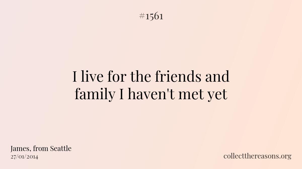 I live for the friends and family i haven't met yet.