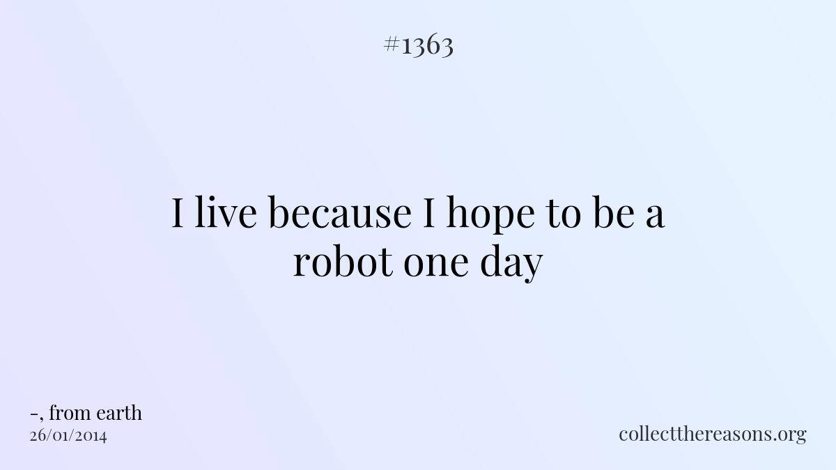 I live because i hope to be a robot one day