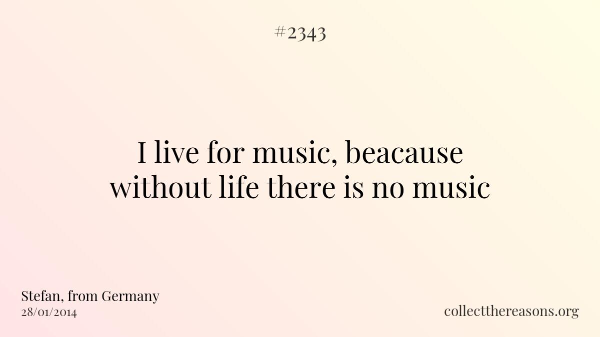 I live for music, beacause without life there is no music
