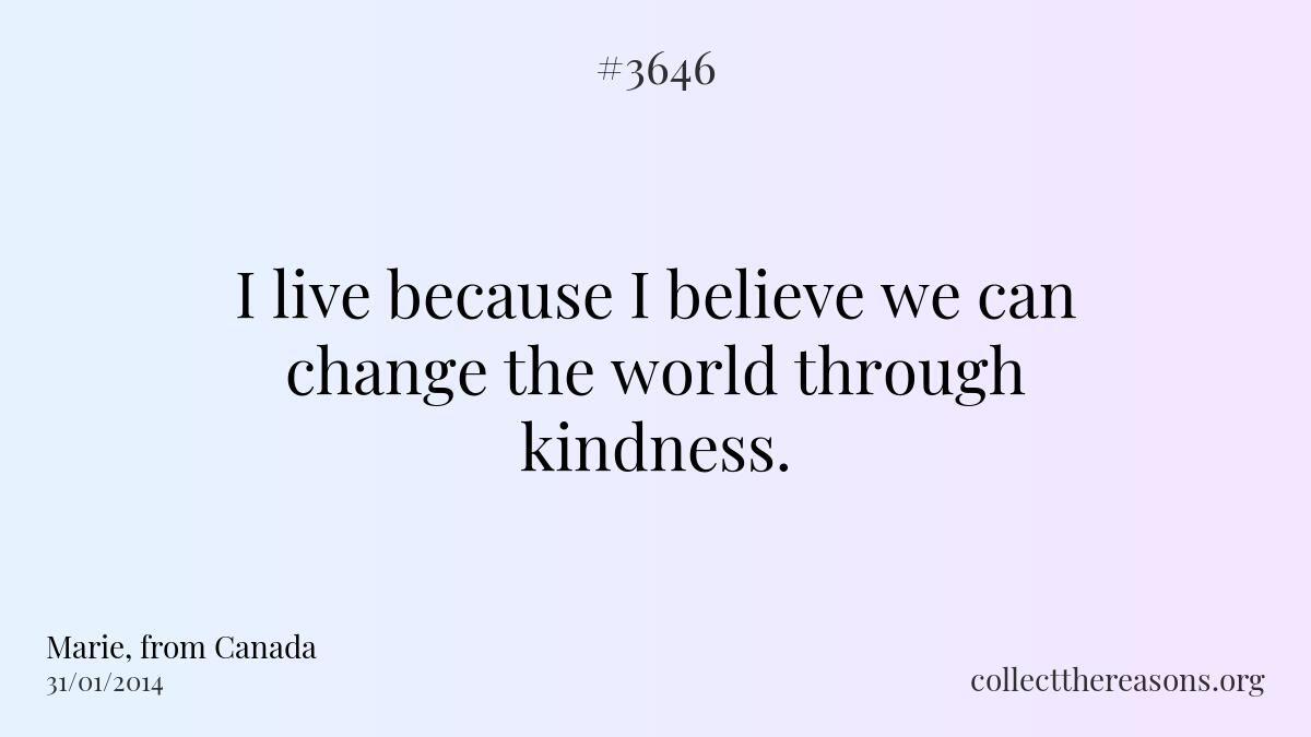 I live because i believe we can change the world through kindness. 