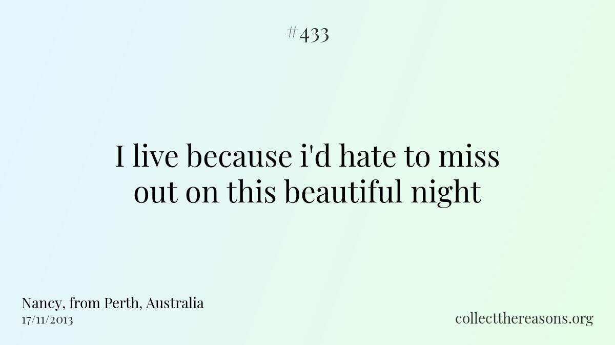 I live because i'd hate to miss out on this beautiful night.