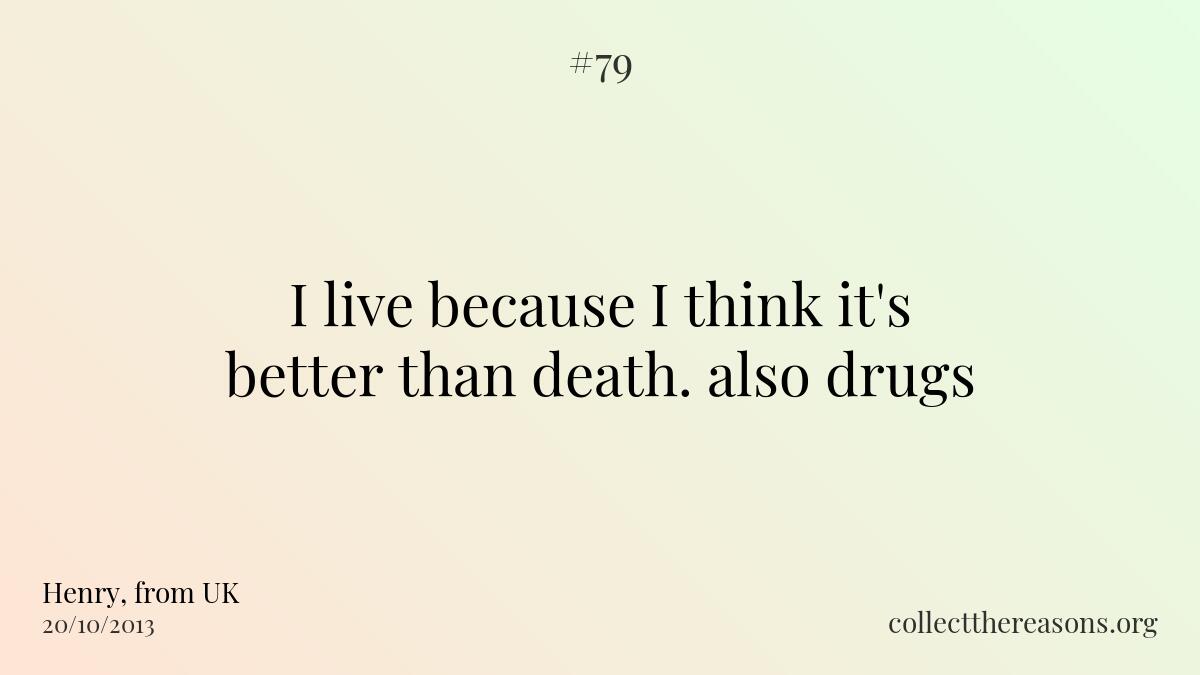 I live because i think it's better than death. also drugs.