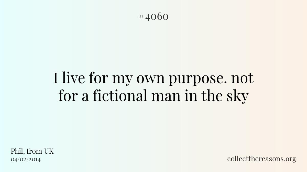 I live for my own purpose. not for a fictional man in the sky.