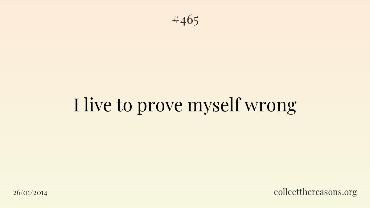 I live to prove myself wrong.