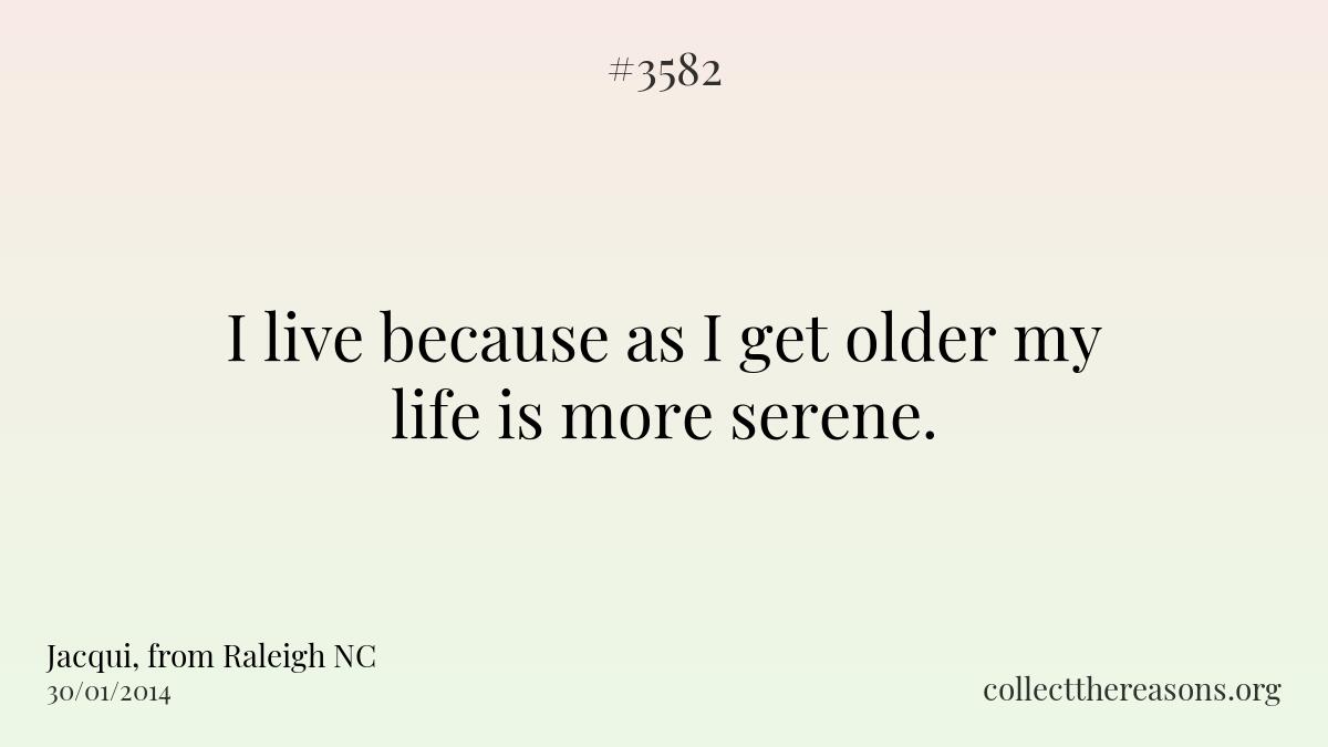 I live because as i get older my life is more serene. 