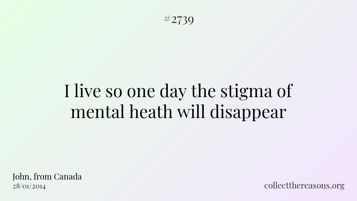 I live so one day the stigma of mental heath will disappear