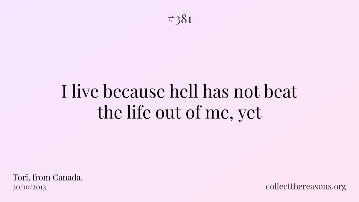 I live because hell has not beat the life out of me, yet.