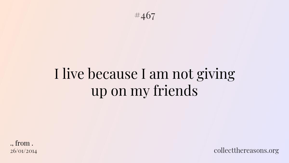 I live because i am not giving up on my friends.