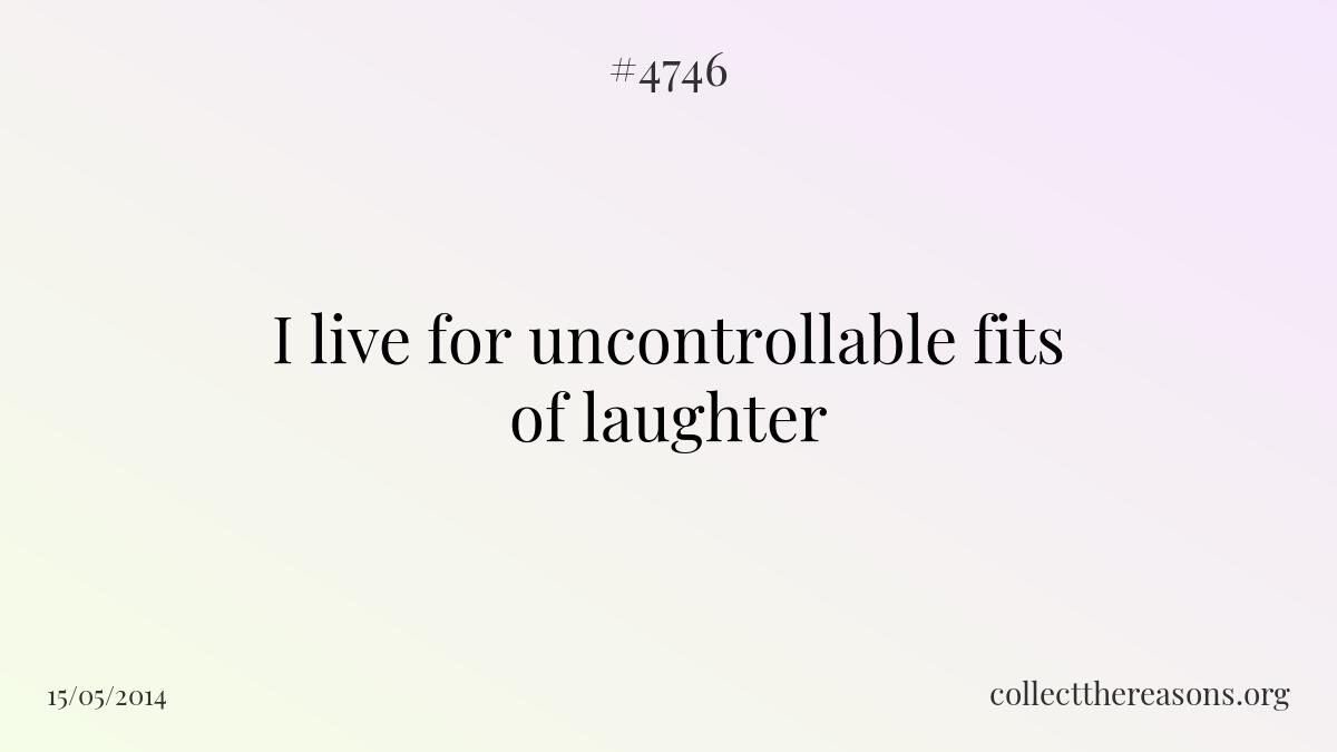 I live for uncontrollable fits of laughter 
