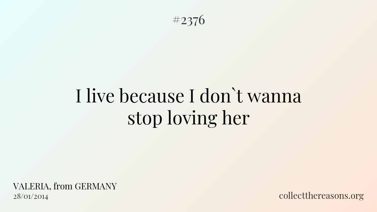 I live because i don`t wanna stop loving her