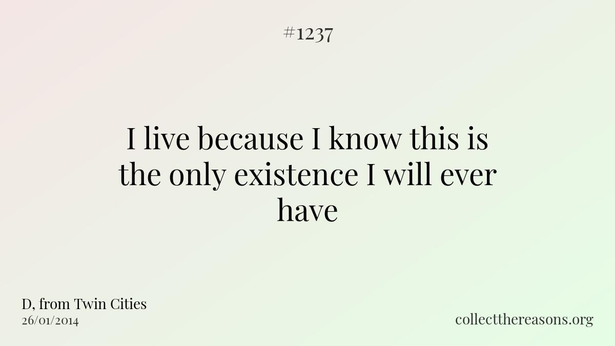 I live because i know this is the only existence i will ever have.