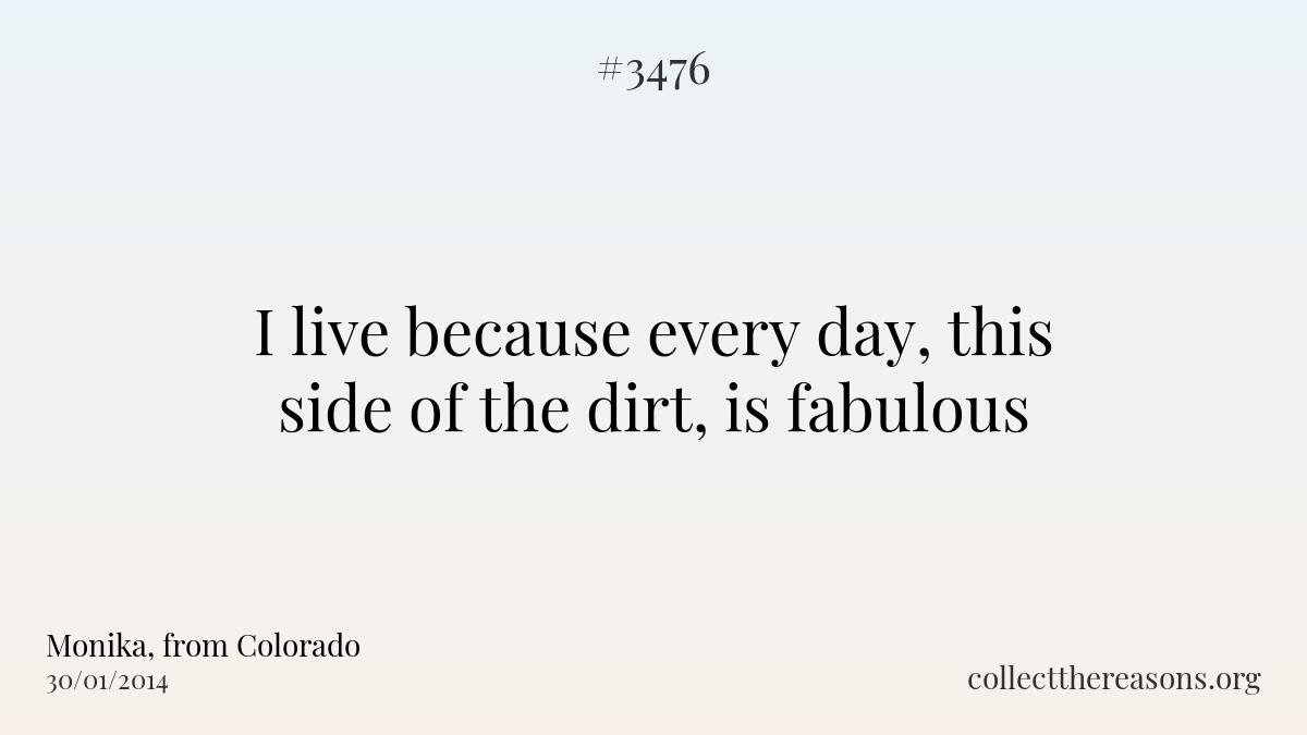 I live because every day, this side of the dirt, is fabulous