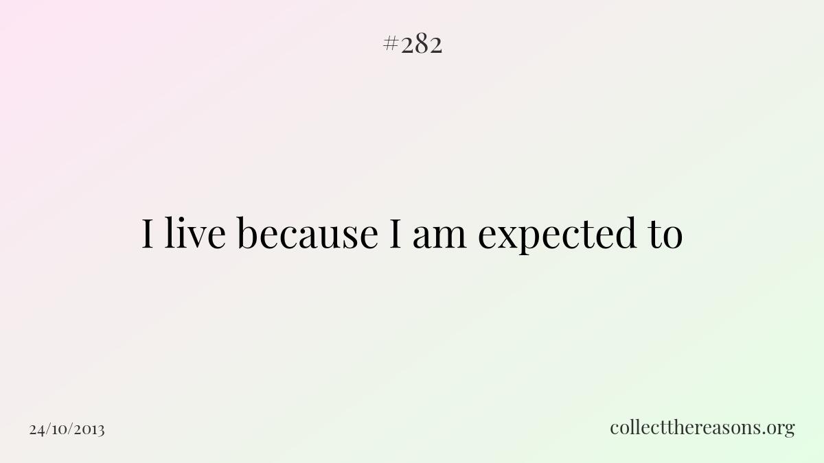 I live because i am expected to