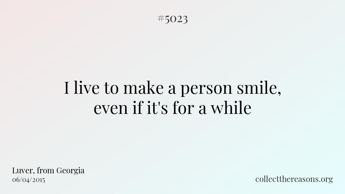 I live to make a person smile, even if it's for a while