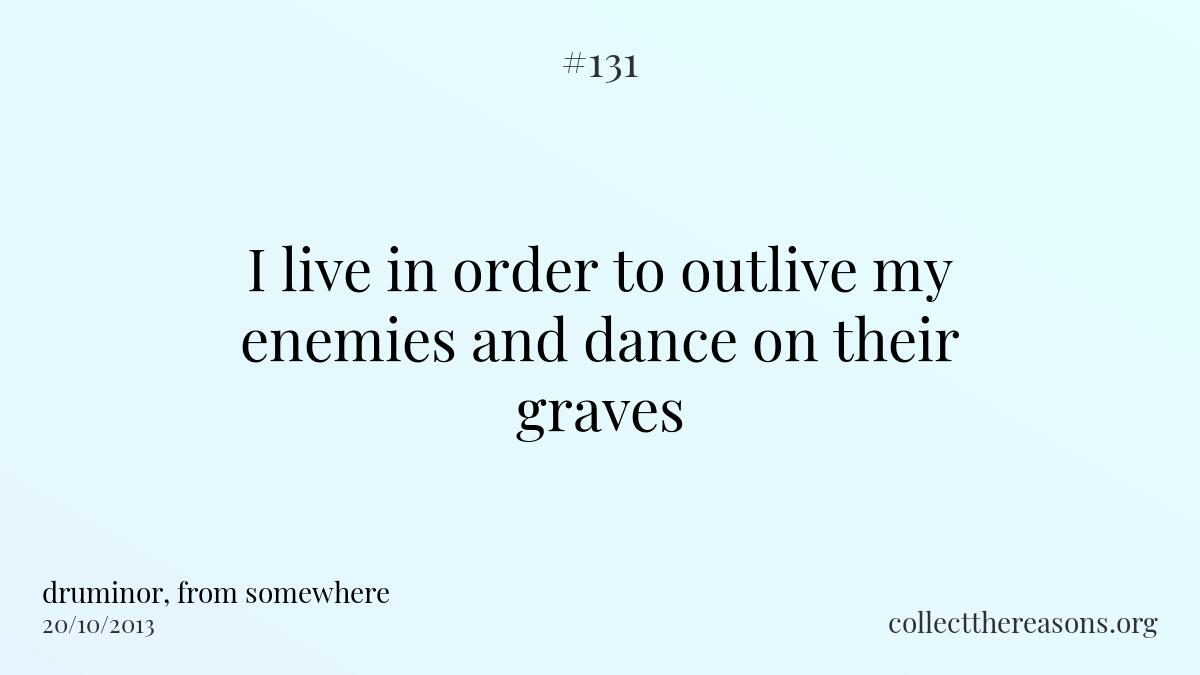 I live in order to outlive my enemies and dance on their graves.