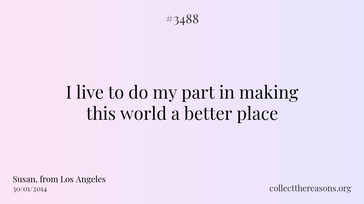 I live to do my part in making this world a better place.