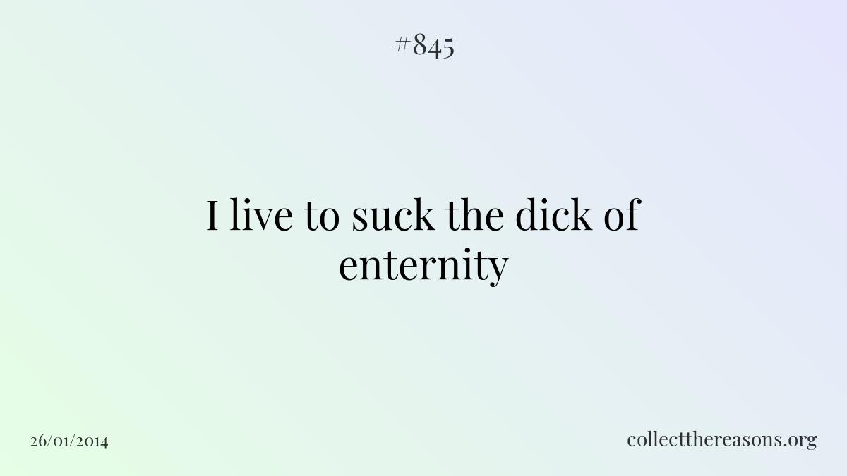 I live to suck the dick of enternity