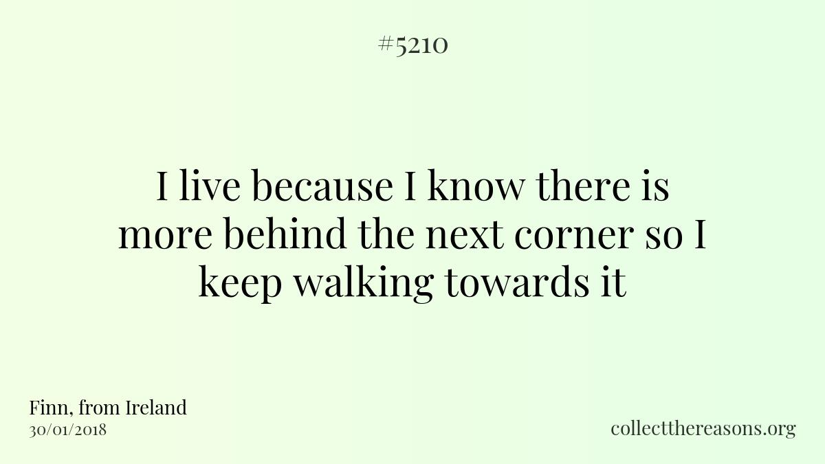 i live because i know there is more behind the next corner so i keep walking towards it