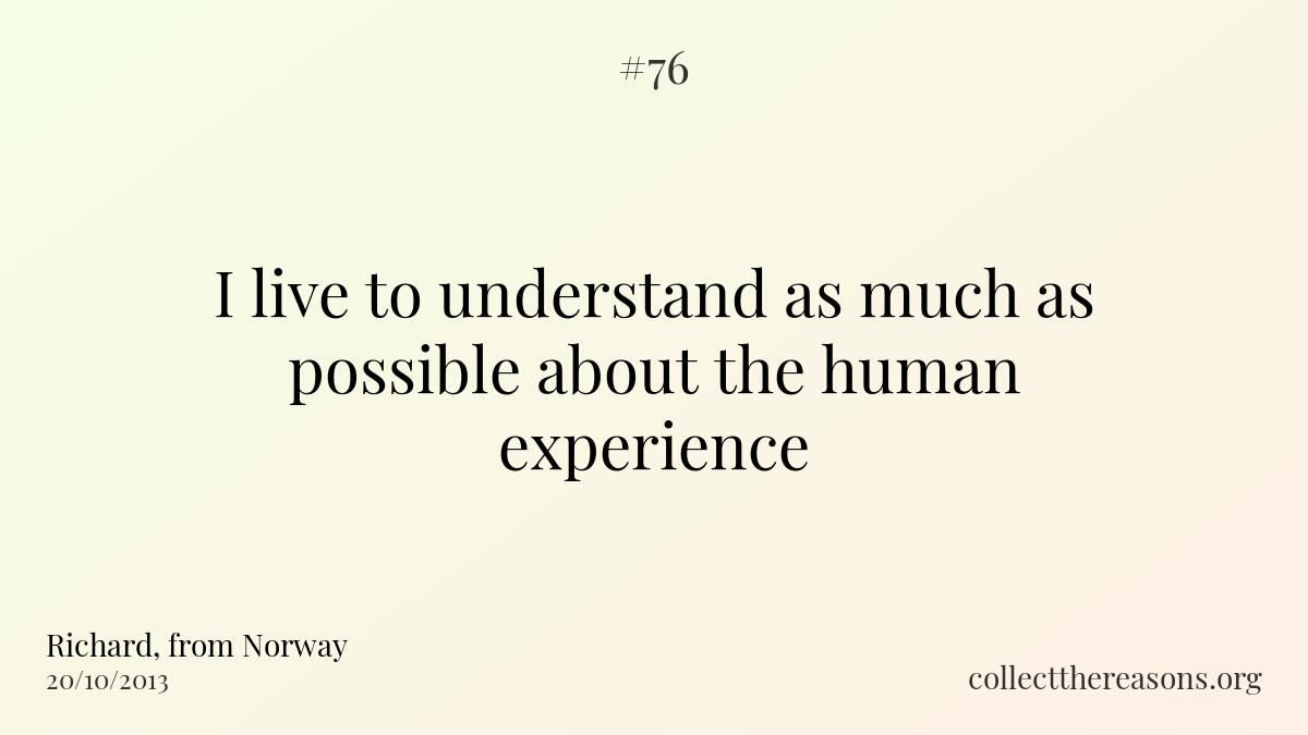 I live to understand as much as possible about the human experience