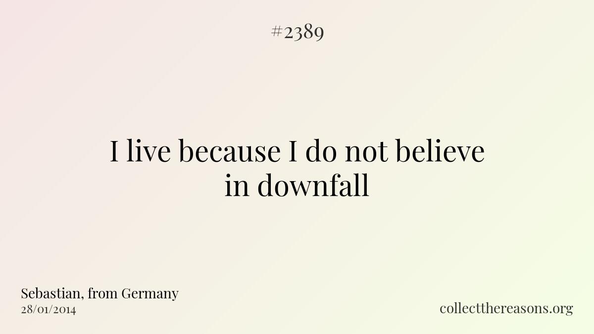I live because i do not believe in downfall