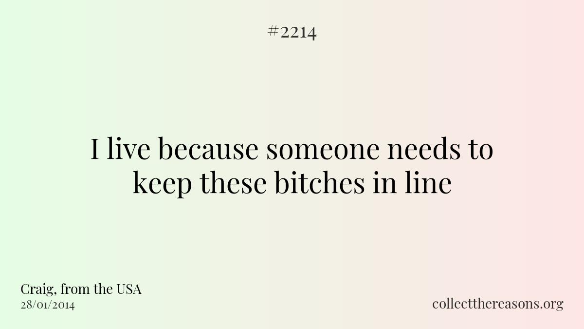 I live because someone needs to keep these bitches in line.